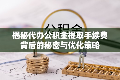 双台子揭秘代办公积金提取手续费背后的秘密与优化策略