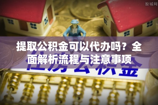 双台子提取公积金可以代办吗？全面解析流程与注意事项