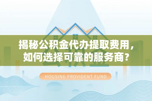 双台子揭秘公积金代办提取费用，如何选择可靠的服务商？