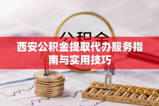 双台子西安公积金提取代办服务指南与实用技巧