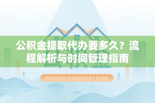 双台子公积金提取代办要多久？流程解析与时间管理指南