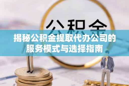 双台子揭秘公积金提取代办公司的服务模式与选择指南