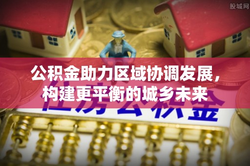 双台子公积金助力区域协调发展，构建更平衡的城乡未来