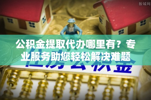 双台子公积金提取代办哪里有？专业服务助您轻松解决难题