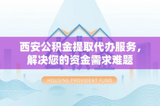 双台子西安公积金提取代办服务，解决您的资金需求难题