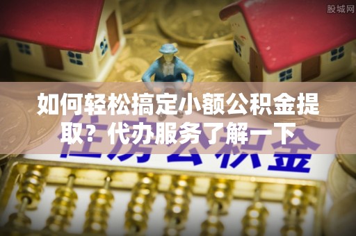双台子如何轻松搞定小额公积金提取？代办服务了解一下