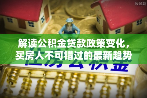 双台子解读公积金贷款政策变化，买房人不可错过的最新趋势