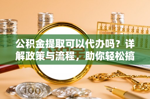 双台子公积金提取可以代办吗？详解政策与流程，助你轻松搞定！