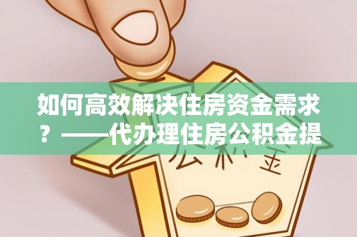 双台子如何高效解决住房资金需求？——代办理住房公积金提取服务全解析
