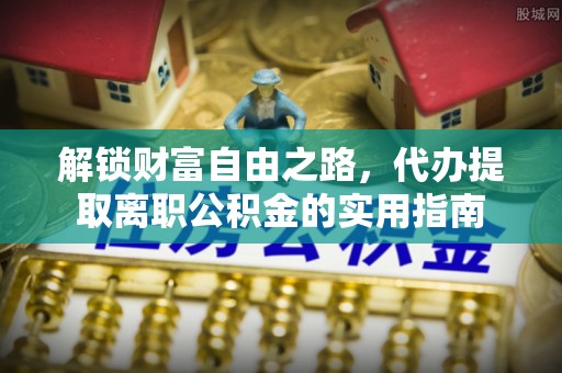 双台子解锁财富自由之路，代办提取离职公积金的实用指南
