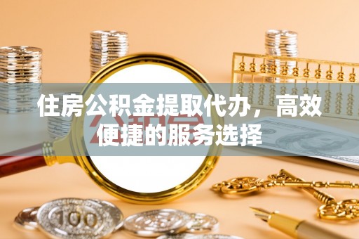双台子住房公积金提取代办，高效便捷的服务选择