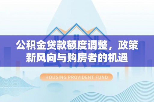 双台子公积金贷款额度调整，政策新风向与购房者的机遇
