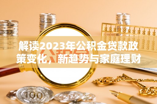双台子解读2023年公积金贷款政策变化，新趋势与家庭理财规划