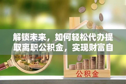 双台子解锁未来，如何轻松代办提取离职公积金，实现财富自由的第一步