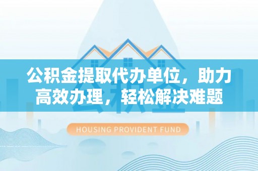 双台子公积金提取代办单位，助力高效办理，轻松解决难题