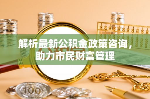 双台子解析最新公积金政策咨询，助力市民财富管理