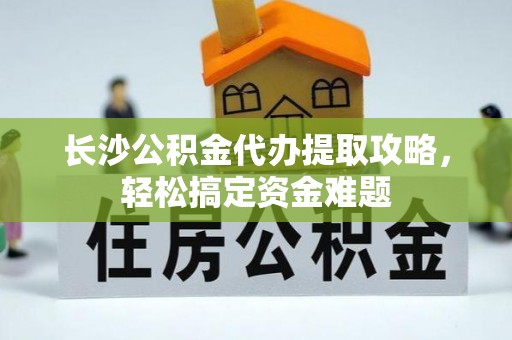 双台子长沙公积金代办提取攻略，轻松搞定资金难题