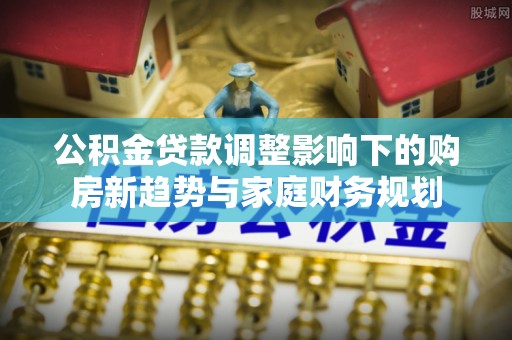 双台子公积金贷款调整影响下的购房新趋势与家庭财务规划