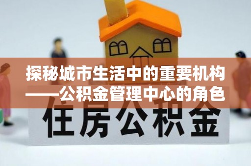 双台子探秘城市生活中的重要机构——公积金管理中心的角色与意义