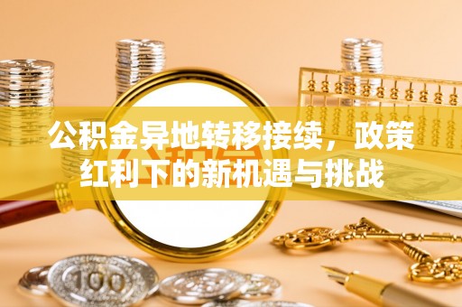 双台子公积金异地转移接续，政策红利下的新机遇与挑战