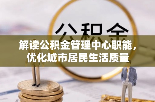 双台子解读公积金管理中心职能，优化城市居民生活质量