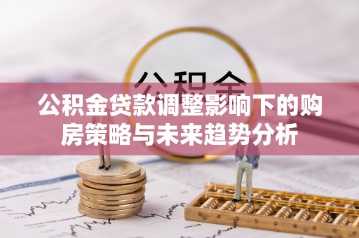 双台子公积金贷款调整影响下的购房策略与未来趋势分析