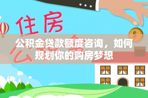 双台子公积金贷款额度咨询，如何规划你的购房梦想