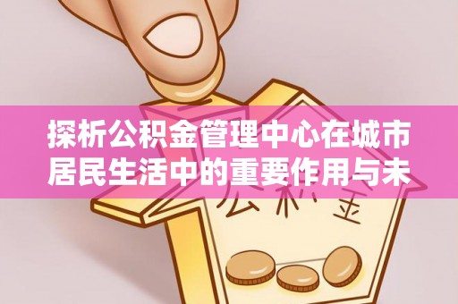 双台子探析公积金管理中心在城市居民生活中的重要作用与未来发展趋势