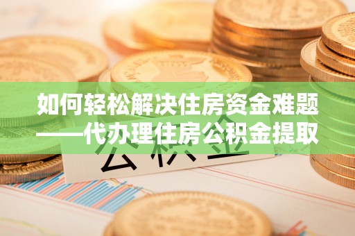 双台子如何轻松解决住房资金难题——代办理住房公积金提取服务详解