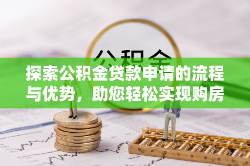 双台子探索公积金贷款申请的流程与优势，助您轻松实现购房梦想