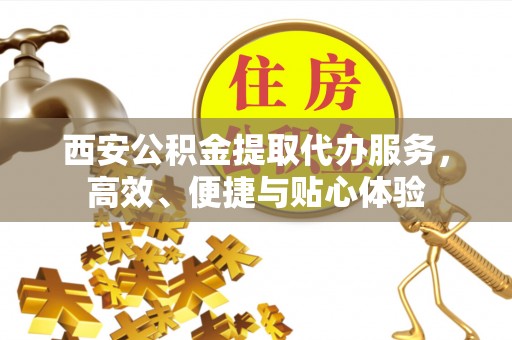 双台子西安公积金提取代办服务，高效、便捷与贴心体验