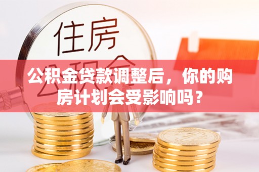 双台子公积金贷款调整后，你的购房计划会受影响吗？