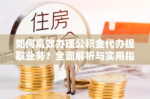 双台子如何高效办理公积金代办提取业务？全面解析与实用指南