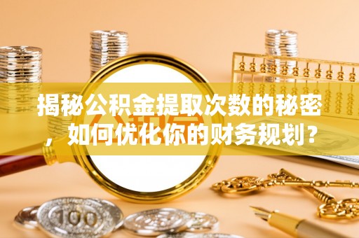 双台子揭秘公积金提取次数的秘密，如何优化你的财务规划？