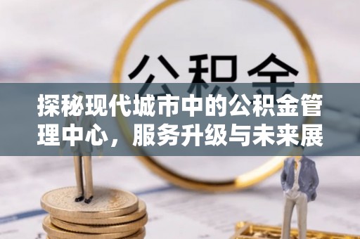 双台子探秘现代城市中的公积金管理中心，服务升级与未来展望