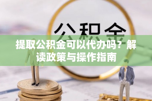 双台子提取公积金可以代办吗？解读政策与操作指南