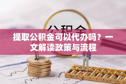 双台子提取公积金可以代办吗？一文解读政策与流程
