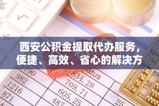 双台子西安公积金提取代办服务，便捷、高效、省心的解决方案