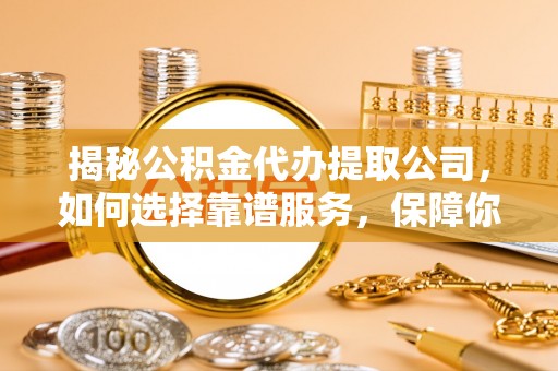 双台子揭秘公积金代办提取公司，如何选择靠谱服务，保障你的资金安全