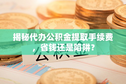 双台子揭秘代办公积金提取手续费，省钱还是陷阱？