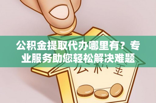 双台子公积金提取代办哪里有？专业服务助您轻松解决难题