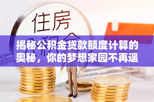双台子揭秘公积金贷款额度计算的奥秘，你的梦想家园不再遥不可及
