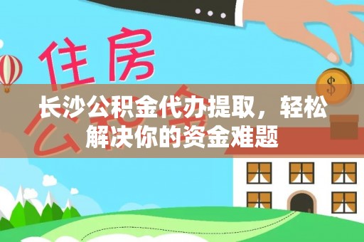 双台子长沙公积金代办提取，轻松解决你的资金难题