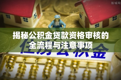 双台子揭秘公积金贷款资格审核的全流程与注意事项