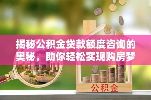 双台子揭秘公积金贷款额度咨询的奥秘，助你轻松实现购房梦想