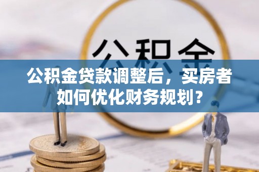 双台子公积金贷款调整后，买房者如何优化财务规划？