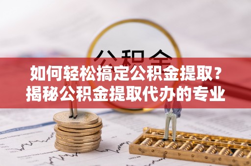 双台子如何轻松搞定公积金提取？揭秘公积金提取代办的专业服务