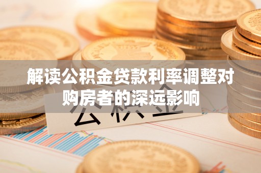 双台子解读公积金贷款利率调整对购房者的深远影响