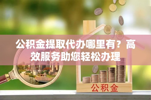 双台子公积金提取代办哪里有？高效服务助您轻松办理