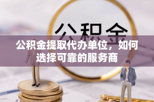 双台子公积金提取代办单位，如何选择可靠的服务商